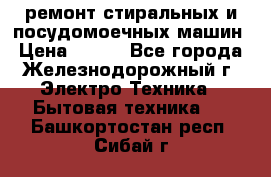 ремонт стиральных и посудомоечных машин › Цена ­ 500 - Все города, Железнодорожный г. Электро-Техника » Бытовая техника   . Башкортостан респ.,Сибай г.